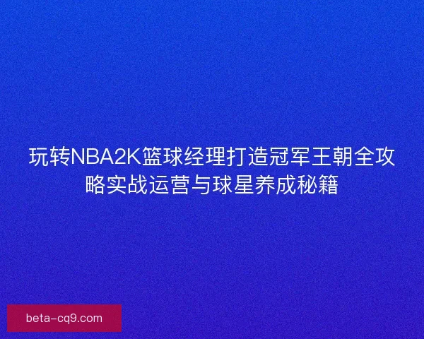 玩转NBA2K篮球经理打造冠军王朝全攻略实战运营与球星养成秘籍