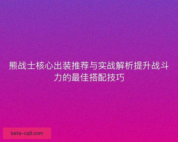 熊战士核心出装推荐与实战解析提升战斗力的最佳搭配技巧 熊战士核心出装推荐与实战解析提升战斗力的最佳搭配技巧