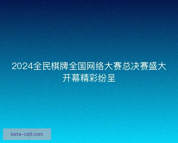2024全民棋牌全国网络大赛总决赛盛大开幕精彩纷呈