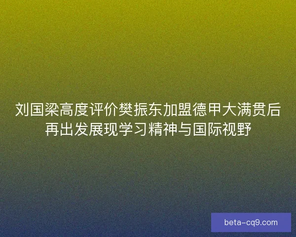 刘国梁高度评价樊振东加盟德甲大满贯后再出发展现学习精神与国际视野