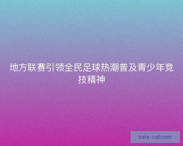地方联赛引领全民足球热潮普及青少年竞技精神