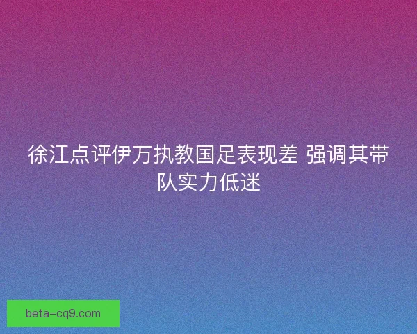 徐江点评伊万执教国足表现差 强调其带队实力低迷