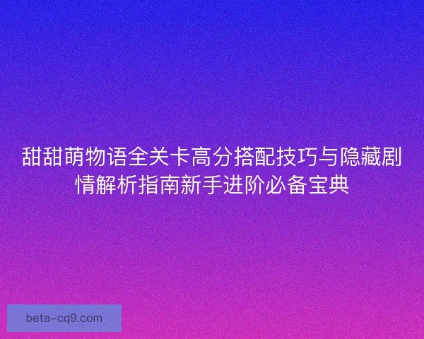 甜甜萌物语全关卡高分搭配技巧与隐藏剧情解析指南新手进阶必备宝典
