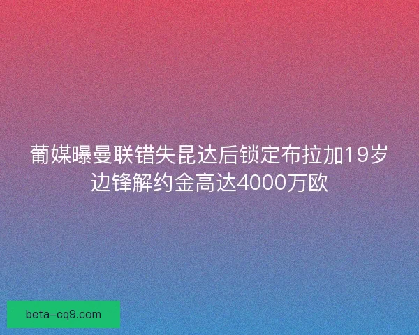 葡媒曝曼联错失昆达后锁定布拉加19岁边锋解约金高达4000万欧