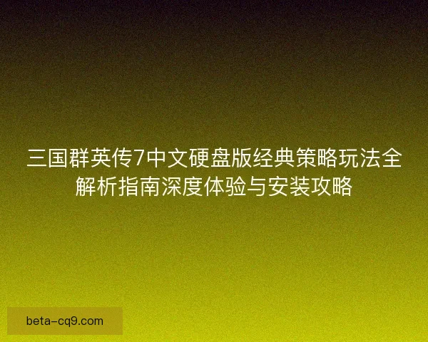 三国群英传7中文硬盘版经典策略玩法全解析指南深度体验与安装攻略