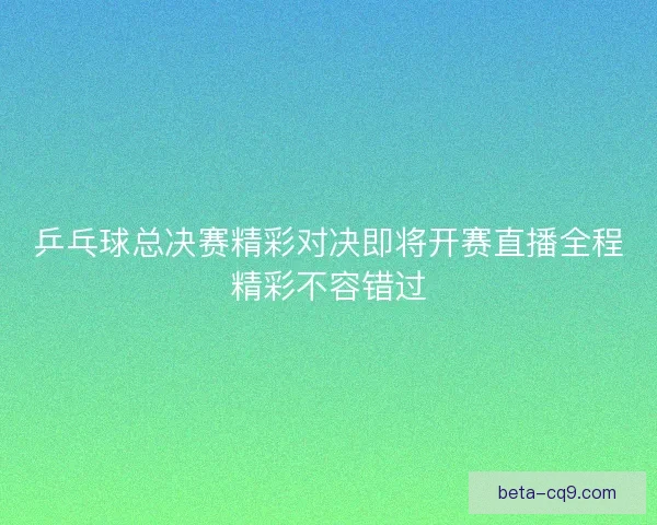 乒乓球总决赛精彩对决即将开赛直播全程精彩不容错过