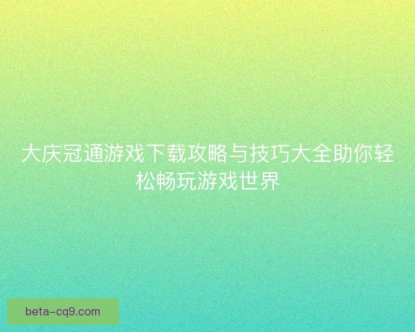 大庆冠通游戏下载攻略与技巧大全助你轻松畅玩游戏世界