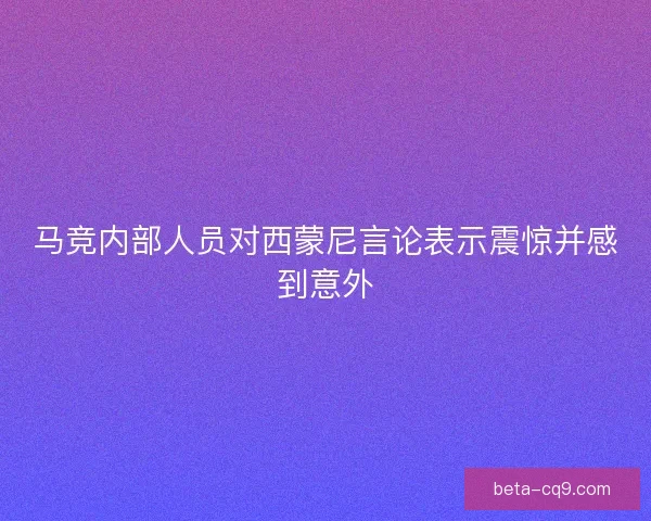 马竞内部人员对西蒙尼言论表示震惊并感到意外