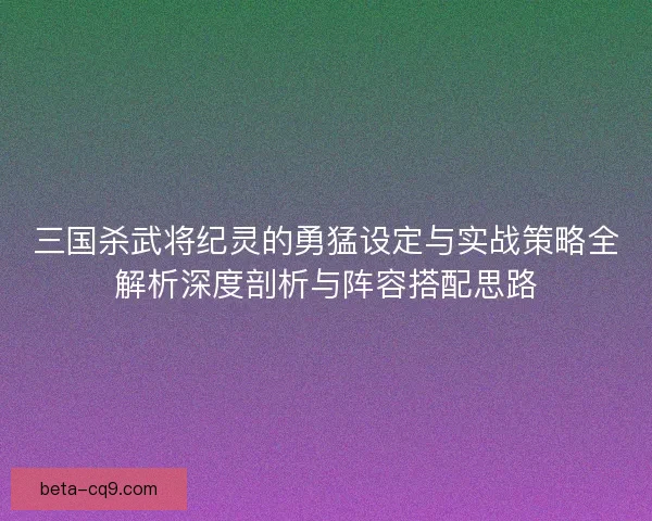 三国杀武将纪灵的勇猛设定与实战策略全解析深度剖析与阵容搭配思路