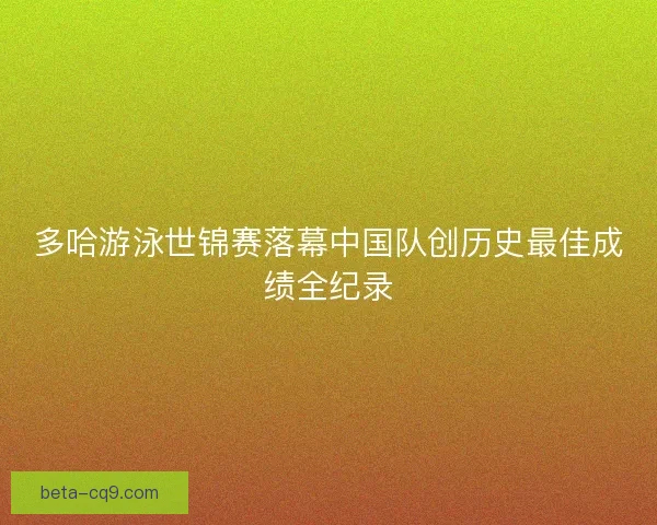 多哈游泳世锦赛落幕中国队创历史最佳成绩全纪录 多哈游泳世锦赛落幕中国队创历史最佳成绩全纪录
