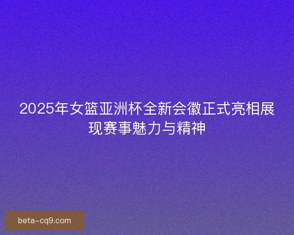 2025年女篮亚洲杯全新会徽正式亮相展现赛事魅力与精神