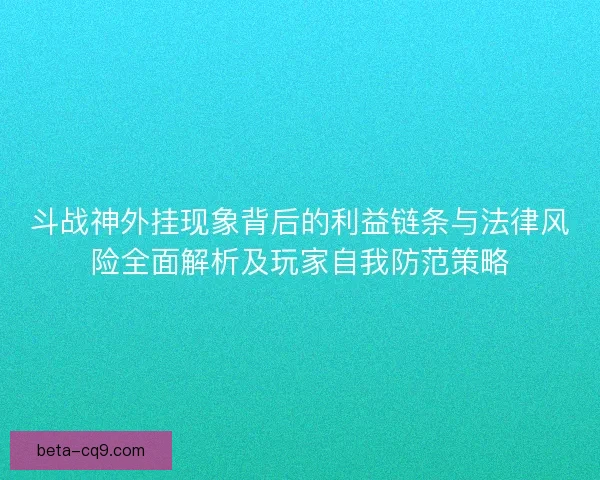 斗战神外挂现象背后的利益链条与法律风险全面解析及玩家自我防范策略