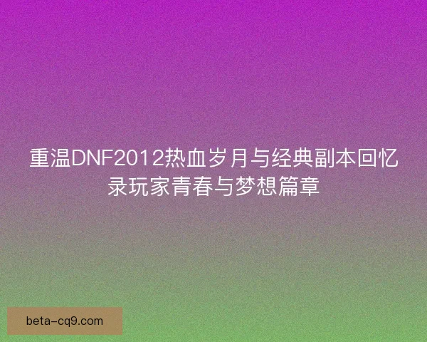 重温DNF2012热血岁月与经典副本回忆录玩家青春与梦想篇章