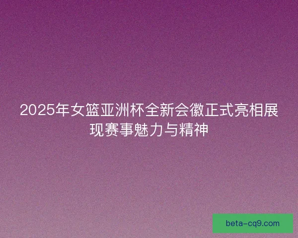 2025年女篮亚洲杯全新会徽正式亮相展现赛事魅力与精神