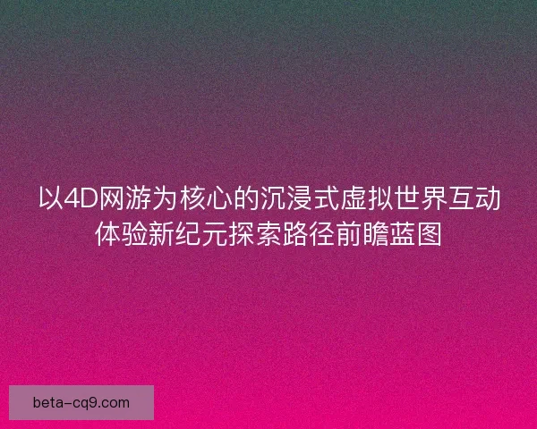 以4D网游为核心的沉浸式虚拟世界互动体验新纪元探索路径前瞻蓝图