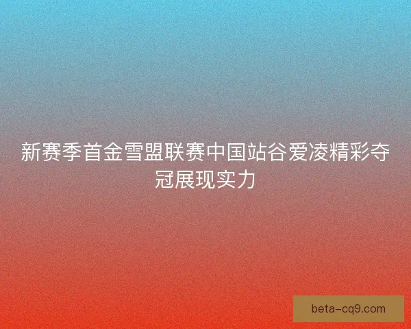 新赛季首金雪盟联赛中国站谷爱凌精彩夺冠展现实力