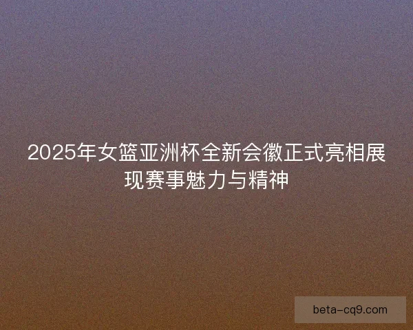 2025年女篮亚洲杯全新会徽正式亮相展现赛事魅力与精神