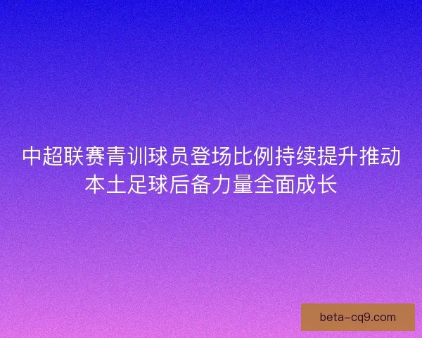 中超联赛青训球员登场比例持续提升推动本土足球后备力量全面成长