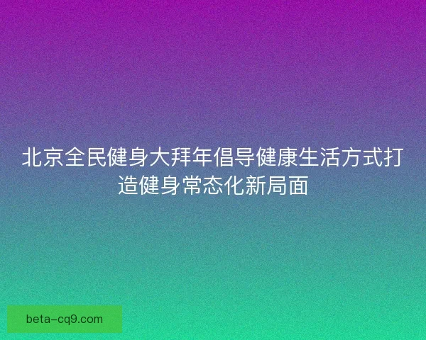 北京全民健身大拜年倡导健康生活方式打造健身常态化新局面