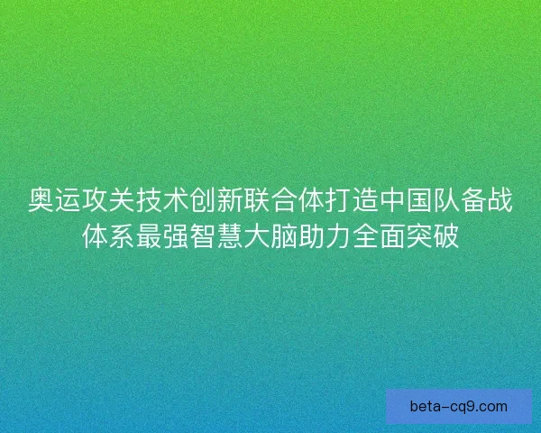 奥运攻关技术创新联合体打造中国队备战体系最强智慧大脑助力全面突破