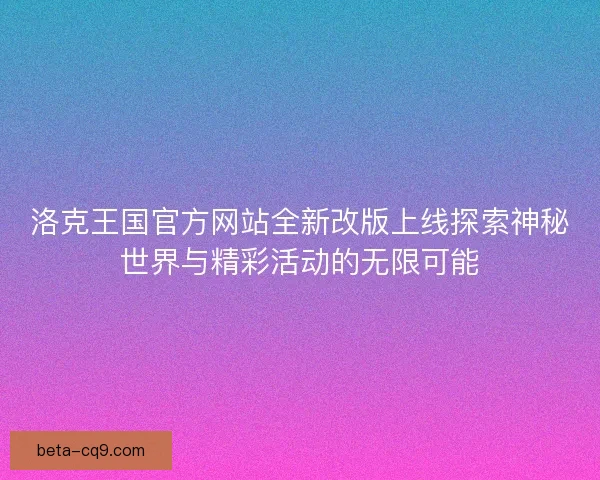 洛克王国官方网站全新改版上线探索神秘世界与精彩活动的无限可能
