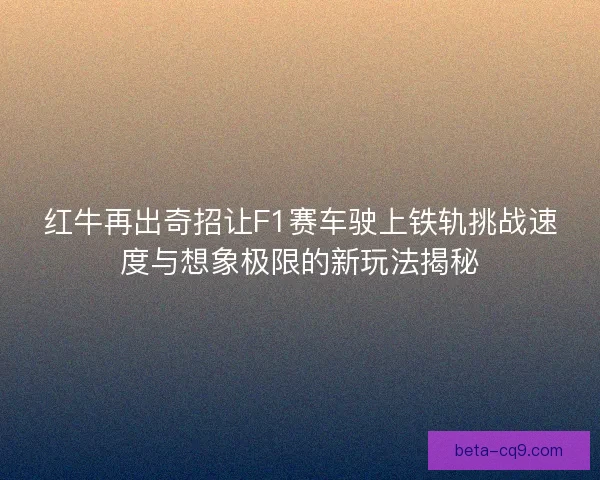 红牛再出奇招让F1赛车驶上铁轨挑战速度与想象极限的新玩法揭秘